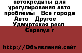 автокредиты для урегулирования авто проблемы - Все города Авто » Другое   . Удмуртская респ.,Сарапул г.